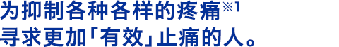 为抑制各种各样的疼痛※1寻求更加「有效」止痛的人。