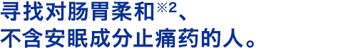 寻找对肠胃柔和※2、不含安眠成分止痛药的人。