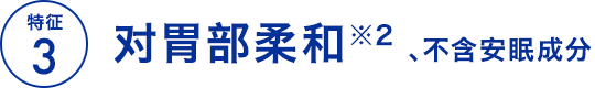 特征3 对胃部柔和※2 、不含安眠成分