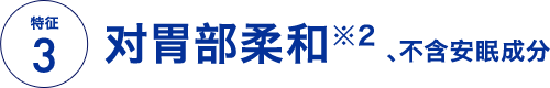 特征3 对胃部柔和※2 、不含安眠成分