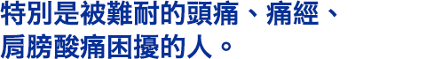 特別是被難耐的頭痛、痛經、肩膀酸痛困擾的人。