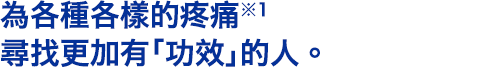 為各種各樣的疼痛※1尋找更加有「功效」的人。